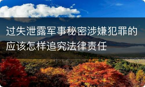 过失泄露军事秘密涉嫌犯罪的应该怎样追究法律责任