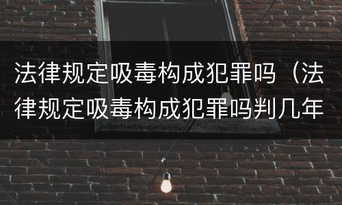 法律规定吸毒构成犯罪吗（法律规定吸毒构成犯罪吗判几年）
