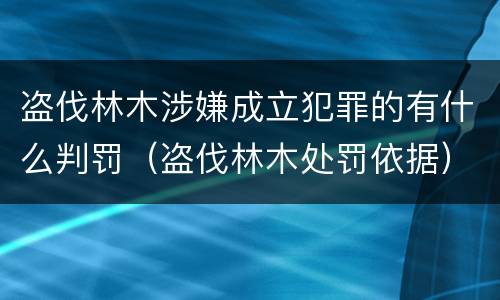 盗伐林木涉嫌成立犯罪的有什么判罚（盗伐林木处罚依据）