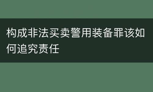 构成非法买卖警用装备罪该如何追究责任