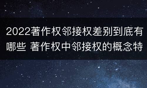 2022著作权邻接权差别到底有哪些 著作权中邻接权的概念特点