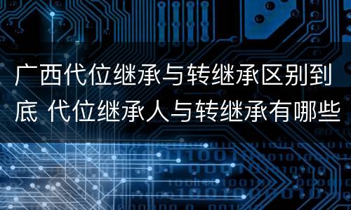 广西代位继承与转继承区别到底 代位继承人与转继承有哪些区别