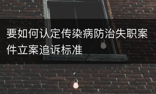 要如何认定传染病防治失职案件立案追诉标准