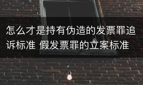 怎么才是持有伪造的发票罪追诉标准 假发票罪的立案标准