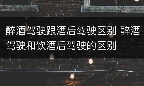 醉酒驾驶跟酒后驾驶区别 醉酒驾驶和饮酒后驾驶的区别