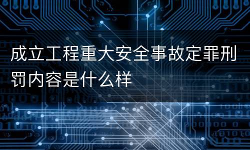 成立工程重大安全事故定罪刑罚内容是什么样