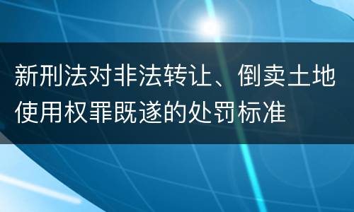 新刑法对非法转让、倒卖土地使用权罪既遂的处罚标准