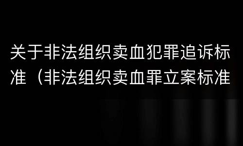 关于非法组织卖血犯罪追诉标准（非法组织卖血罪立案标准）
