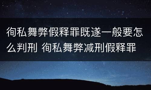 徇私舞弊假释罪既遂一般要怎么判刑 徇私舞弊减刑假释罪