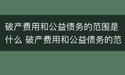 破产费用和公益债务的范围是什么 破产费用和公益债务的范围是什么区别