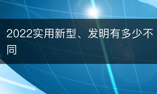 2022实用新型、发明有多少不同