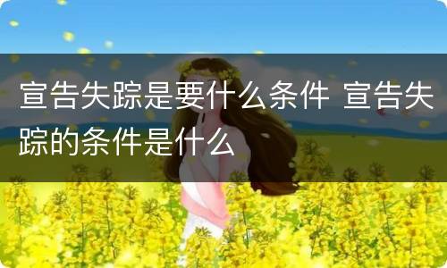 宣告失踪是要什么条件 宣告失踪的条件是什么