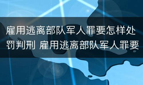 雇用逃离部队军人罪要怎样处罚判刑 雇用逃离部队军人罪要怎样处罚判刑的人