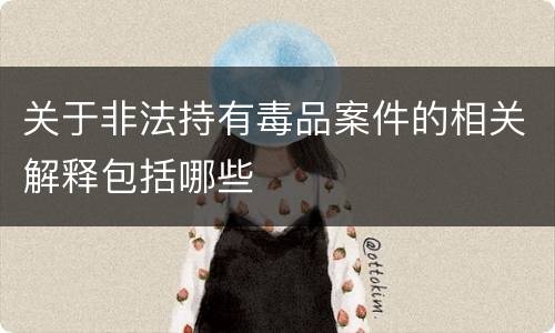 关于非法持有毒品案件的相关解释包括哪些
