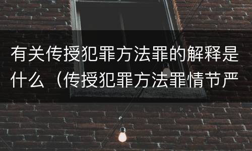 有关传授犯罪方法罪的解释是什么（传授犯罪方法罪情节严重的解释有吗）