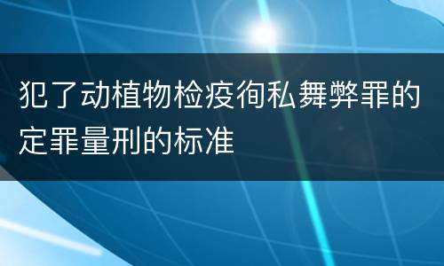 犯了动植物检疫徇私舞弊罪的定罪量刑的标准