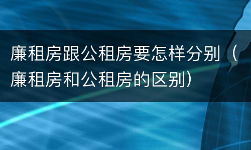廉租房跟公租房要怎样分别（廉租房和公租房的区别）