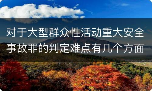 对于大型群众性活动重大安全事故罪的判定难点有几个方面