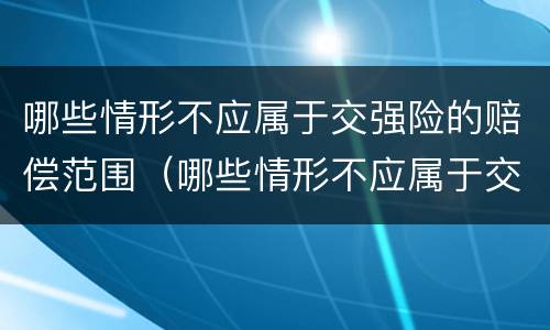 哪些情形不应属于交强险的赔偿范围（哪些情形不应属于交强险的赔偿范围之内）