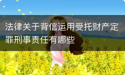 法律关于背信运用受托财产定罪刑事责任有哪些