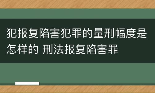 犯报复陷害犯罪的量刑幅度是怎样的 刑法报复陷害罪