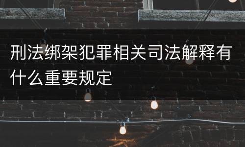 刑法绑架犯罪相关司法解释有什么重要规定