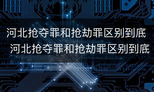 河北抢夺罪和抢劫罪区别到底 河北抢夺罪和抢劫罪区别到底在哪