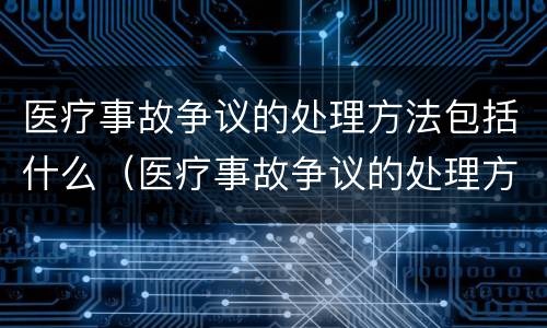 医疗事故争议的处理方法包括什么（医疗事故争议的处理方法包括什么方面）
