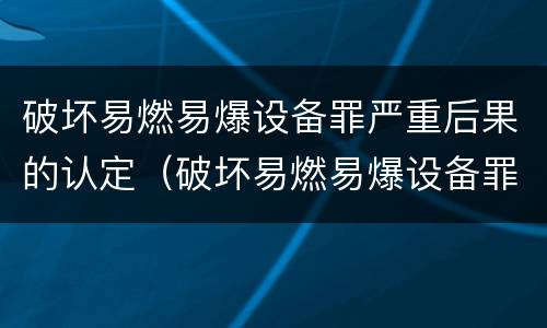 破坏易燃易爆设备罪严重后果的认定（破坏易燃易爆设备罪的构成要件）