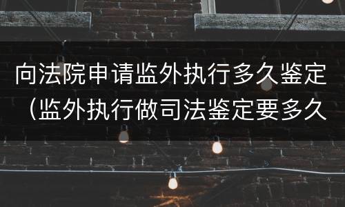 向法院申请监外执行多久鉴定（监外执行做司法鉴定要多久）