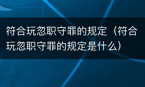 符合玩忽职守罪的规定（符合玩忽职守罪的规定是什么）