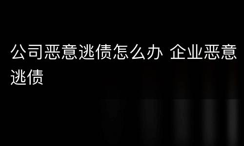 公司恶意逃债怎么办 企业恶意逃债