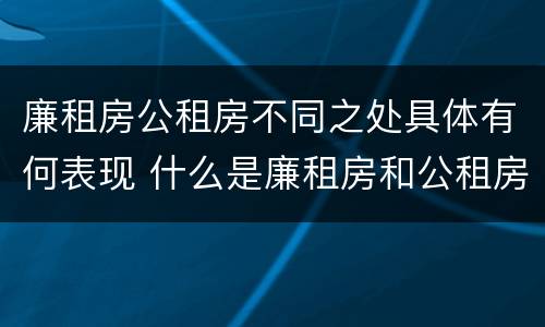 廉租房公租房不同之处具体有何表现 什么是廉租房和公租房两个有什么特点