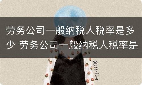 劳务公司一般纳税人税率是多少 劳务公司一般纳税人税率是多少2021
