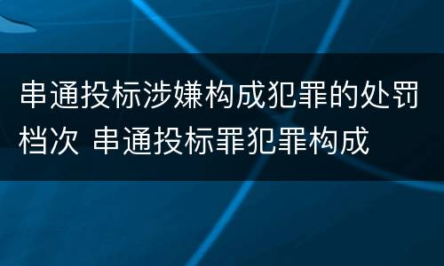 串通投标涉嫌构成犯罪的处罚档次 串通投标罪犯罪构成