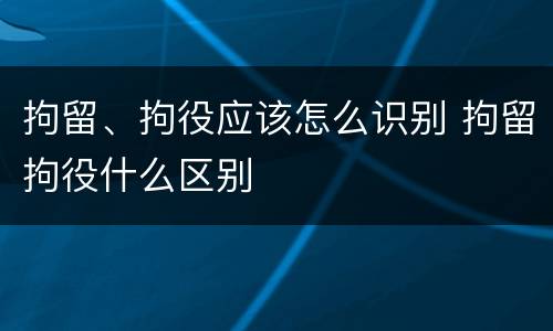 拘留、拘役应该怎么识别 拘留拘役什么区别