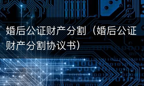 婚后公证财产分割（婚后公证财产分割协议书）