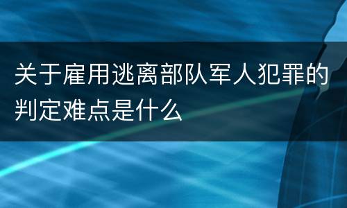 关于雇用逃离部队军人犯罪的判定难点是什么