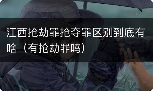 江西抢劫罪抢夺罪区别到底有啥（有抢劫罪吗）