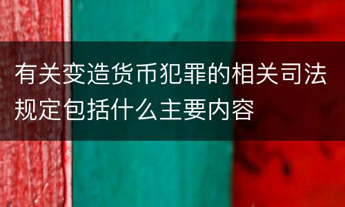 有关变造货币犯罪的相关司法规定包括什么主要内容