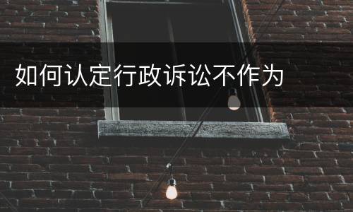 如何认定行政诉讼不作为