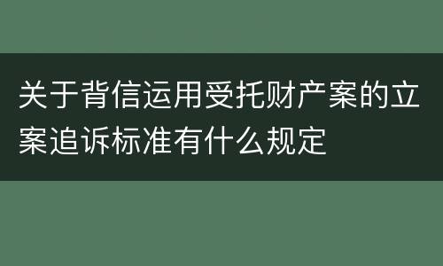 关于背信运用受托财产案的立案追诉标准有什么规定