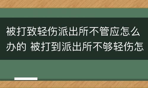 被打致轻伤派出所不管应怎么办的 被打到派出所不够轻伤怎么办