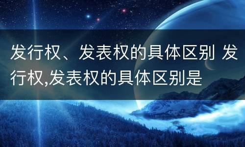 发行权、发表权的具体区别 发行权,发表权的具体区别是