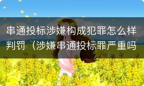串通投标涉嫌构成犯罪怎么样判罚（涉嫌串通投标罪严重吗）