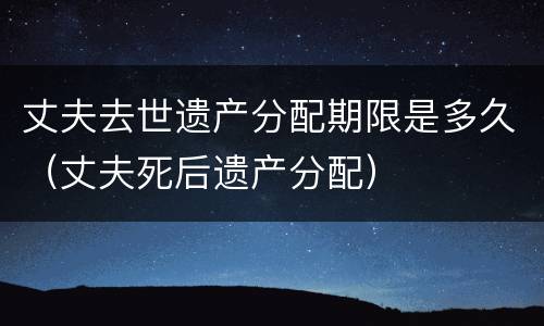 丈夫去世遗产分配期限是多久（丈夫死后遗产分配）