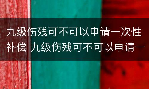 九级伤残可不可以申请一次性补偿 九级伤残可不可以申请一次性补偿款