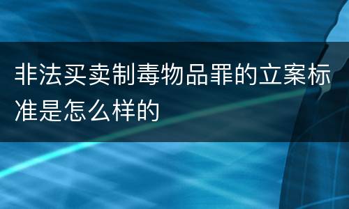 非法买卖制毒物品罪的立案标准是怎么样的