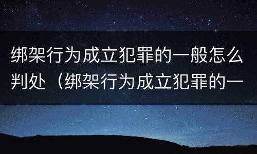 绑架行为成立犯罪的一般怎么判处（绑架行为成立犯罪的一般怎么判处呢）