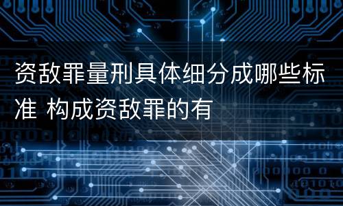 资敌罪量刑具体细分成哪些标准 构成资敌罪的有